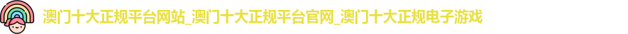 澳门十大正规平台网站
